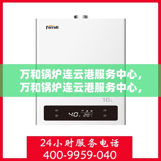 万和锅炉连云港服务中心，万和锅炉连云港服务中心，专业维修与服务的信赖之选