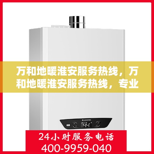 万和地暖淮安服务热线，万和地暖淮安服务热线，专业团队，温暖您的生活之选
