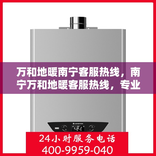 万和地暖南宁客服热线，南宁万和地暖客服热线，专业解答与暖心服务一步到位！