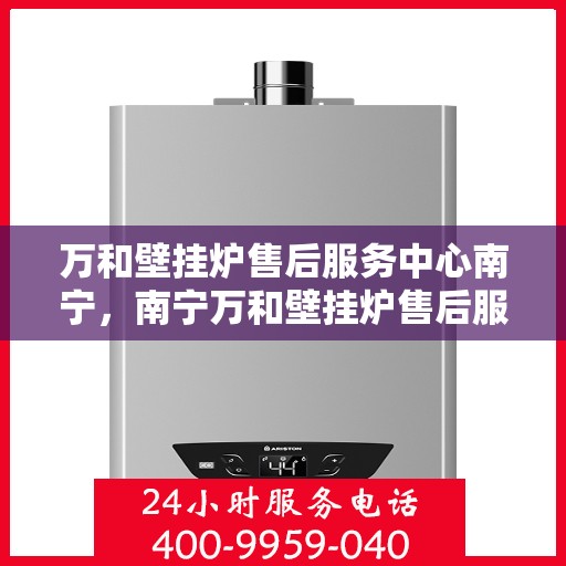 万和壁挂炉售后服务中心南宁，南宁万和壁挂炉售后服务中心，专业维修，贴心服务