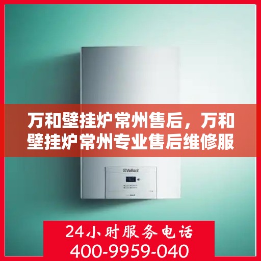 万和壁挂炉常州售后，万和壁挂炉常州专业售后维修服务