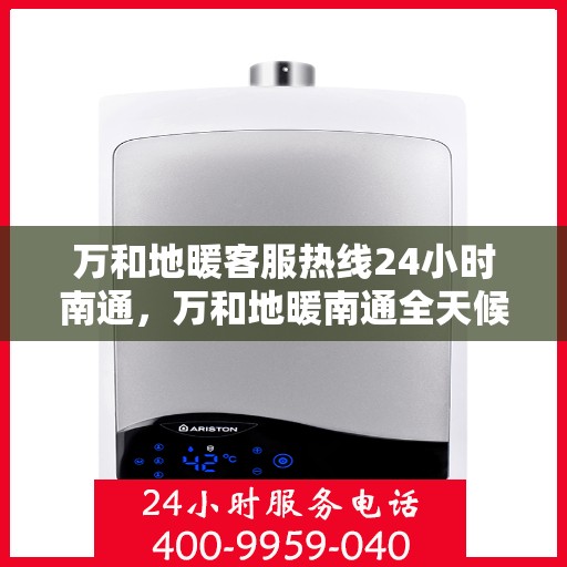 万和地暖客服热线24小时南通，万和地暖南通全天候客服热线，温暖服务不打烊