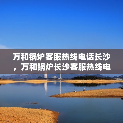 万和锅炉客服热线电话长沙，万和锅炉长沙客服热线电话，专业解答，贴心服务