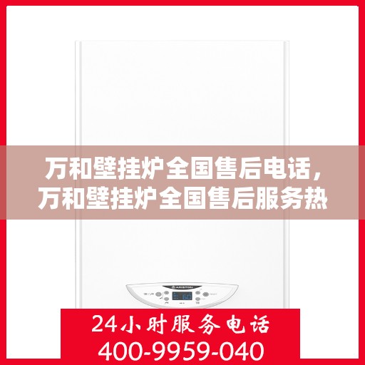 万和壁挂炉全国售后电话，万和壁挂炉全国售后服务热线及电话全攻略