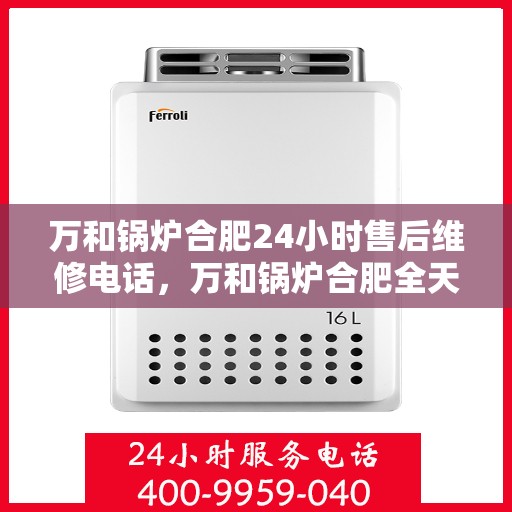 万和锅炉合肥24小时售后维修电话，万和锅炉合肥全天候售后维修热线公布