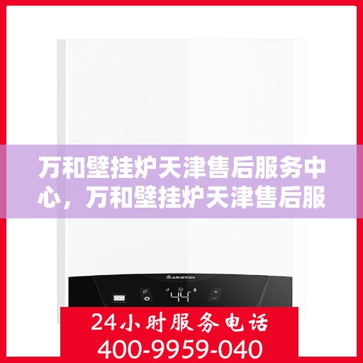万和壁挂炉天津售后服务中心，万和壁挂炉天津售后服务中心，专业维修与优质服务一步到位