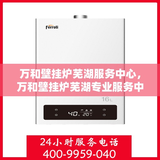 万和壁挂炉芜湖服务中心，万和壁挂炉芜湖专业服务中心