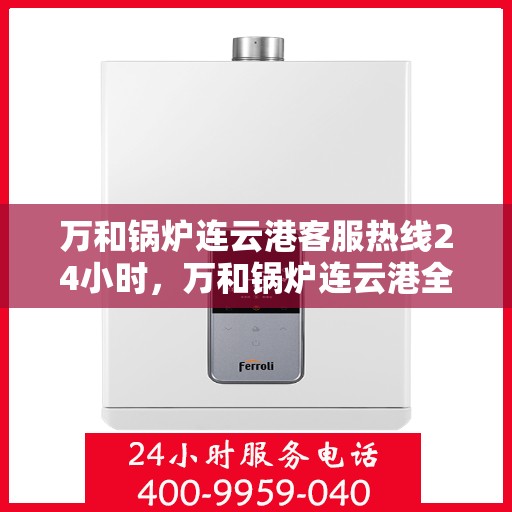 万和锅炉连云港客服热线24小时，万和锅炉连云港全天候客服热线，贴心服务不打烊