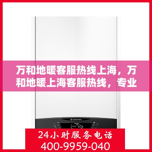 万和地暖客服热线上海，万和地暖上海客服热线，专业解答，温暖您的生活