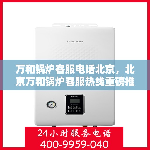 万和锅炉客服电话北京，北京万和锅炉客服热线重磅推出，专业解答您的疑问！