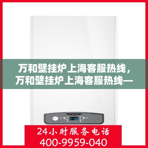 万和壁挂炉上海客服热线，万和壁挂炉上海客服热线——专业售后，温暖您的生活