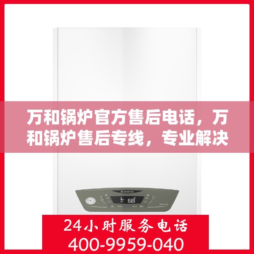 万和锅炉官方售后电话，万和锅炉售后专线，专业解决您的锅炉问题，贴心服务触手可及