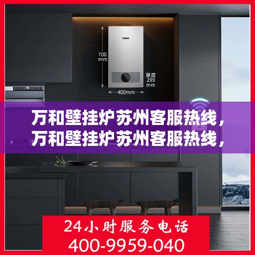 万和壁挂炉苏州客服热线，万和壁挂炉苏州客服热线，专业解答，温暖您的生活