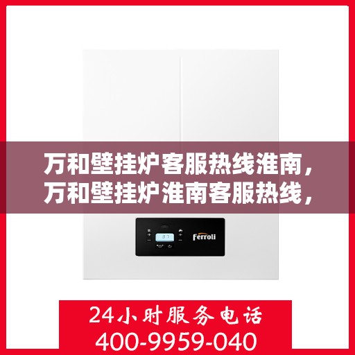 万和壁挂炉客服热线淮南，万和壁挂炉淮南客服热线，专业解答，温暖您的生活