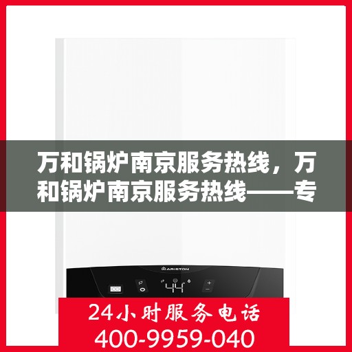 万和锅炉南京服务热线，万和锅炉南京服务热线——专业售后支持，为您的锅炉保驾护航