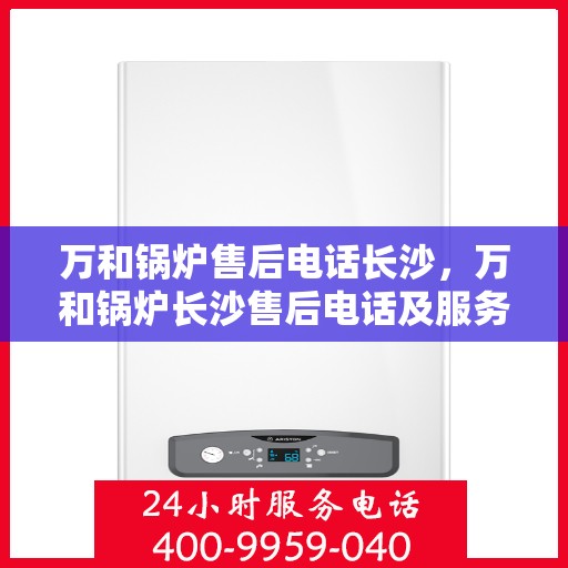 万和锅炉售后电话长沙，万和锅炉长沙售后电话及服务一览