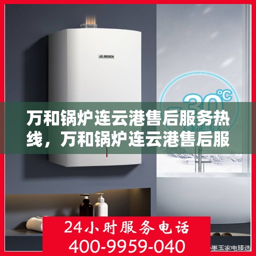 万和锅炉连云港售后服务热线，万和锅炉连云港售后服务热线，专业团队为您提供全方位服务保障