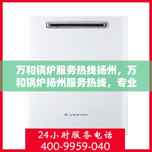 万和锅炉服务热线扬州，万和锅炉扬州服务热线，专业维修与支持团队为您解答疑虑