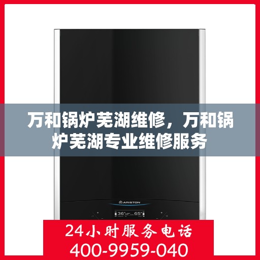 万和锅炉芜湖维修，万和锅炉芜湖专业维修服务