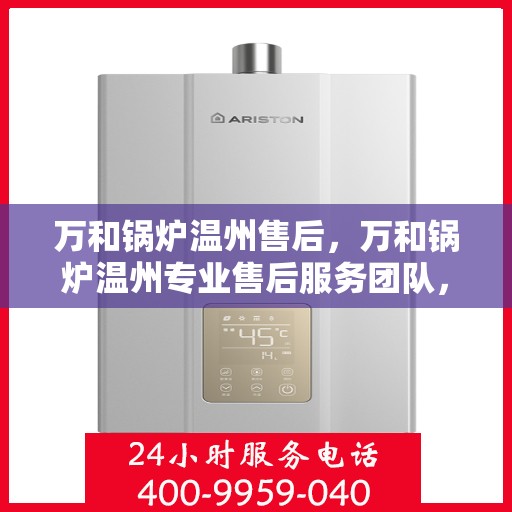 万和锅炉温州售后，万和锅炉温州专业售后服务团队，全方位技术支持，贴心保障您的锅炉运行安全！