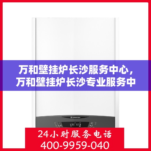 万和壁挂炉长沙服务中心，万和壁挂炉长沙专业服务中心