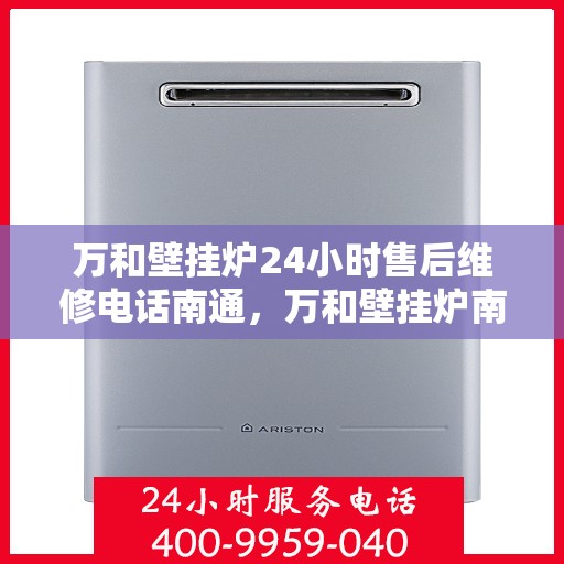 万和壁挂炉24小时售后维修电话南通，万和壁挂炉南通售后维修热线全天候服务，专业解决您的壁挂炉问题