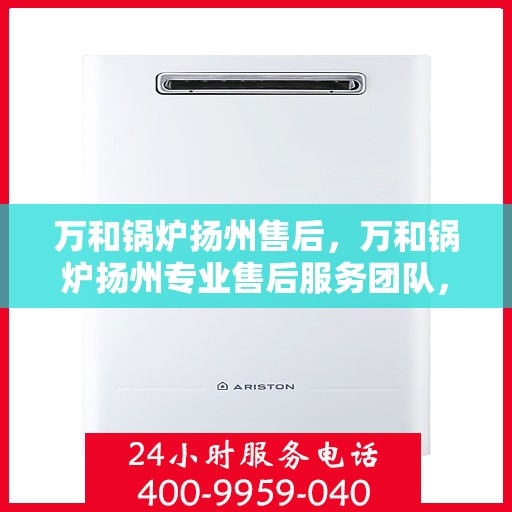 万和锅炉扬州售后，万和锅炉扬州专业售后服务团队，贴心保障您的锅炉运行安全！