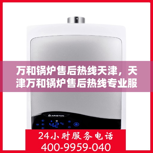 万和锅炉售后热线天津，天津万和锅炉售后热线专业服务，贴心保障您的锅炉运行安全。