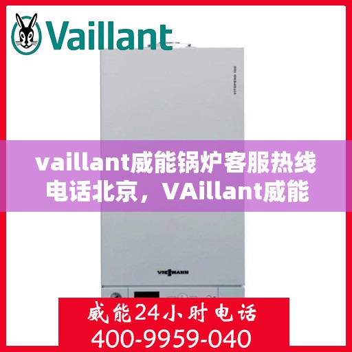 vaillant威能锅炉客服热线电话北京，VAillant威能锅炉北京客服热线电话及售后服务解析