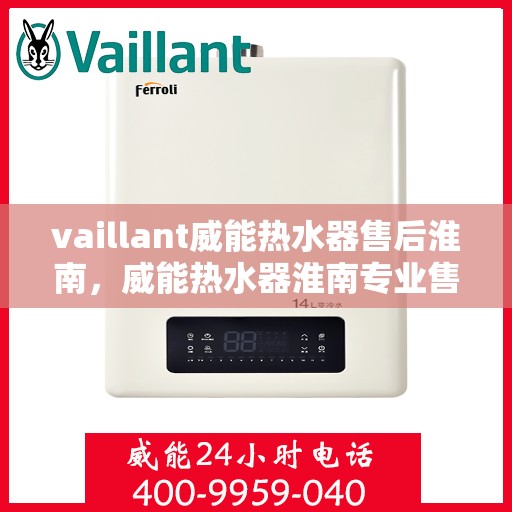 vaillant威能热水器售后淮南，威能热水器淮南专业售后服务，贴心保障您的温暖生活