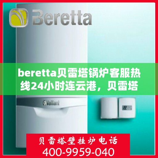 beretta贝雷塔锅炉客服热线24小时连云港，贝雷塔锅炉连云港客服热线全天候为您服务