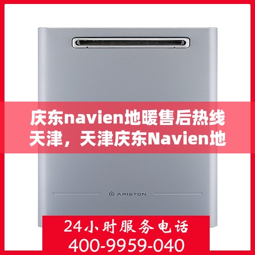 庆东navien地暖售后热线天津，天津庆东Navien地暖售后热线及维修服务支持