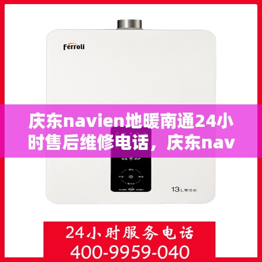 庆东navien地暖南通24小时售后维修电话，庆东navien地暖南通全天候售后维修服务热线