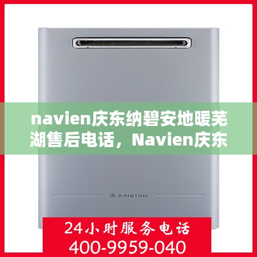 navien庆东纳碧安地暖芜湖售后电话，Navien庆东纳碧安地暖芜湖售后服务热线及电话全攻略