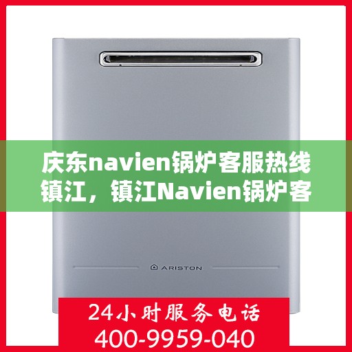 庆东navien锅炉客服热线镇江，镇江Navien锅炉客服热线，专业解答，贴心服务