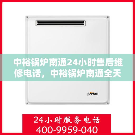 中裕锅炉南通24小时售后维修电话，中裕锅炉南通全天候售后维修服务热线