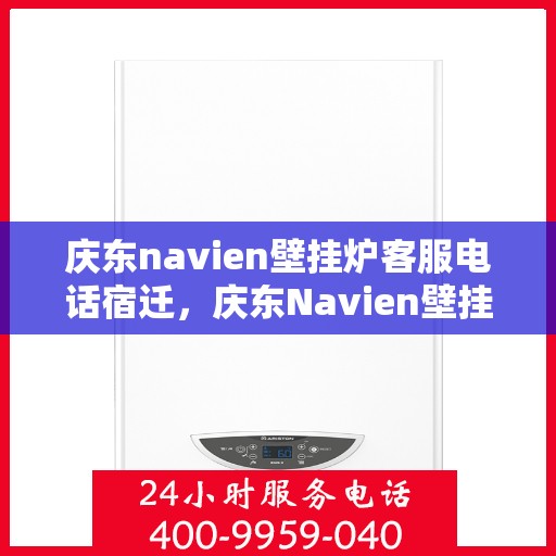 庆东navien壁挂炉客服电话宿迁，庆东Navien壁挂炉宿迁客服热线及售后服务指南