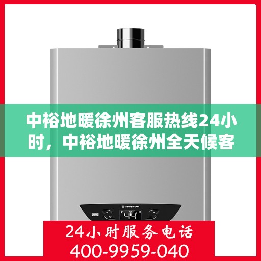 中裕地暖徐州客服热线24小时，中裕地暖徐州全天候客服热线，温暖连接，服务不打烊