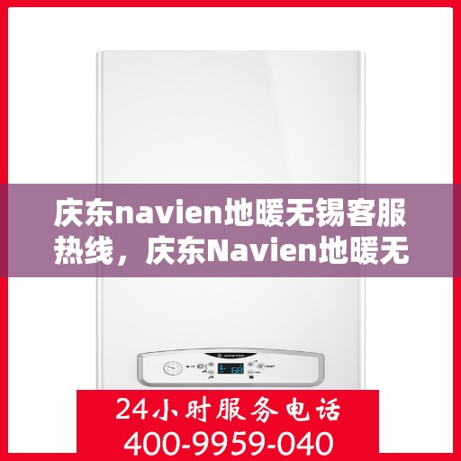 庆东navien地暖无锡客服热线，庆东Navien地暖无锡客服热线，专业支持与解决方案的温暖连线