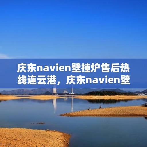 庆东navien壁挂炉售后热线连云港，庆东navien壁挂炉连云港售后服务中心热线公布