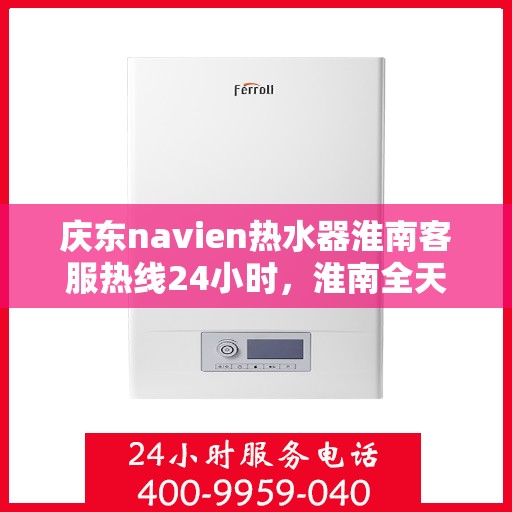 庆东navien热水器淮南客服热线24小时，淮南全天候Navien热水器客服热线，贴心服务随叫随到