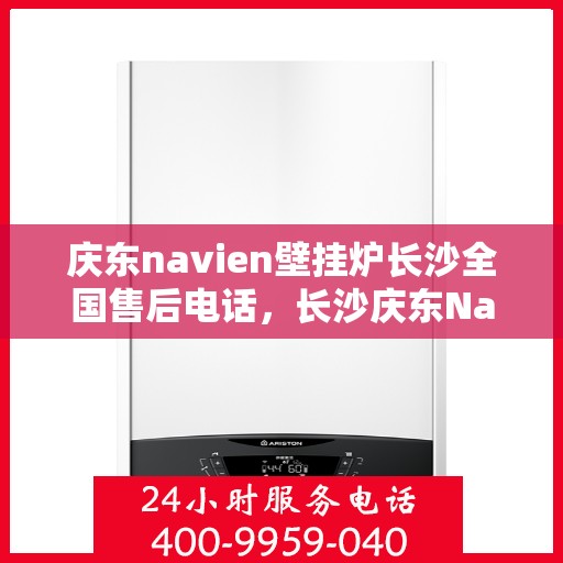 庆东navien壁挂炉长沙全国售后电话，长沙庆东Navien壁挂炉全国售后维修服务热线及常见问题解答指南