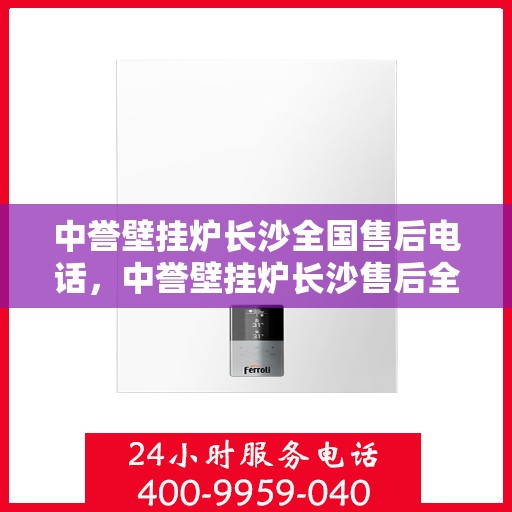 中誉壁挂炉长沙全国售后电话，中誉壁挂炉长沙售后全国服务热线及维修指南