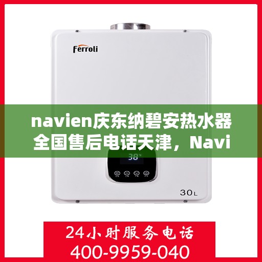 navien庆东纳碧安热水器全国售后电话天津，Navien庆东纳碧安热水器天津售后电话及全国售后服务体系介绍