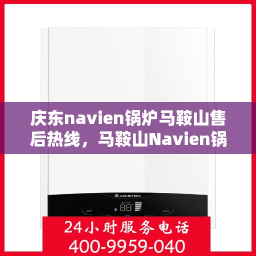 庆东navien锅炉马鞍山售后热线，马鞍山Navien锅炉售后热线，专业服务，贴心保障