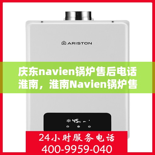 庆东navien锅炉售后电话淮南，淮南Navien锅炉售后专线，庆东锅炉专业维修与技术支持服务电话