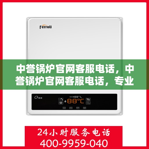 中誉锅炉官网客服电话，中誉锅炉官网客服电话，专业解答，贴心服务