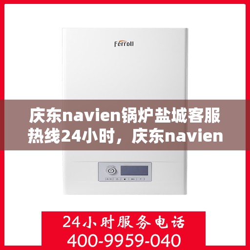 庆东navien锅炉盐城客服热线24小时，庆东navien锅炉盐城全天候客服热线，贴心服务随时在线
