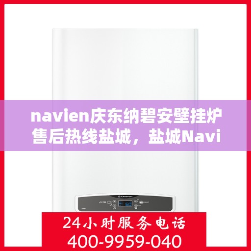 navien庆东纳碧安壁挂炉售后热线盐城，盐城Navien庆东纳碧安壁挂炉售后热线及维修服务指南