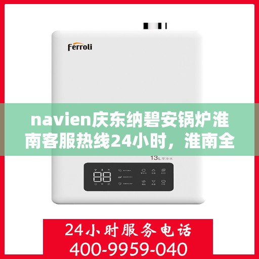 navien庆东纳碧安锅炉淮南客服热线24小时，淮南全天候Navien庆东纳碧安锅炉客服热线支持